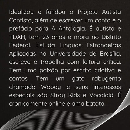 2 Design com fundo preto e linhas curvas na parte inferior de enfeite. O restante da imagem é preenchida com o texto "Idealizou e fundou o Projeto Autista Contista, além de escrever um conto e o prefácio para A Antologia. É autista e TDAH, tem 23 anos e mora